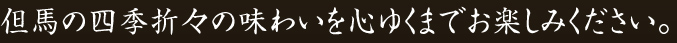 但馬の四季折々の味わいを心ゆくまでお楽しみください。